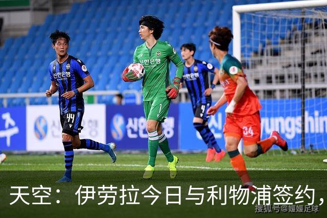 天空：伊劳拉今日与利物浦签约，红军未来几天内将正式官宣